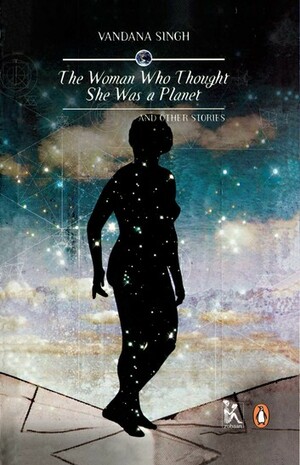 The Woman Who Thought She Was a Planet and Other Stories by Vandana Singh