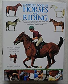 Complete book of horses and riding: A practical training course on how to ride, with step-by-step photographs and a complete encyclopedia of horse breeds by Sarah Muir, Judith Draper, Debby Sly