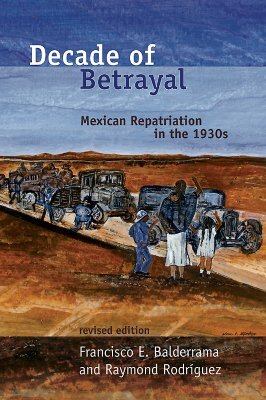 Decade of Betrayal: Mexican Repatriation in the 1930s by Francisco E. Balderrama, Raymond Rodríguez