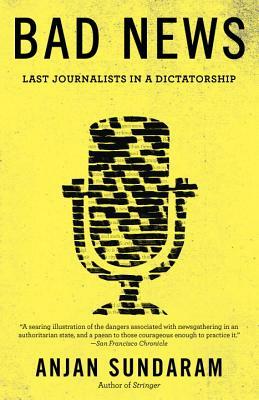 Bad News: Last Journalists in a Dictatorship by Anjan Sundaram