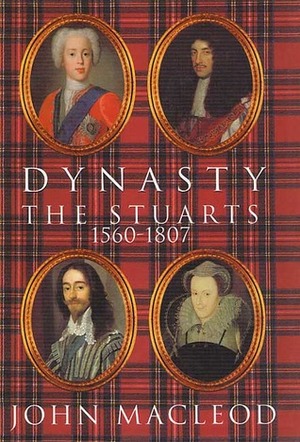 Dynasty: The Stuarts: 1560-1807 by John MacLeod