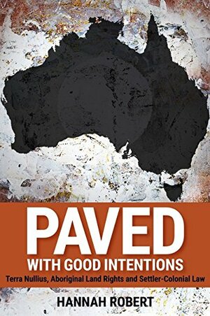 Paved with Good Intentions: Terra Nullius, Aboriginal Land Rights and Settler-Colonial Law by Hannah Robert