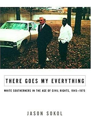 There Goes My Everything: White Southerners in the Age of Civil Rights, 1945-1975 by Jason Sokol