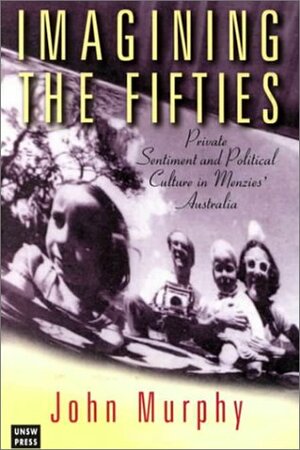 Imagining the Fifties: Private Sentiment and Political Culture in Menzies' Australia by John Murphy