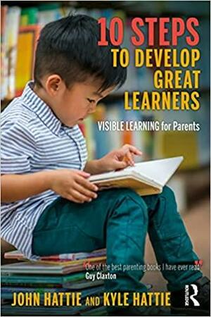 10 Steps to Develop Great Learners: Visible Learning for Parents by Kyle Hattie, John Hattie