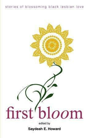 First Bloom: Stories of Blossoming Black Lesbian Love by Saydeah E. Howard
