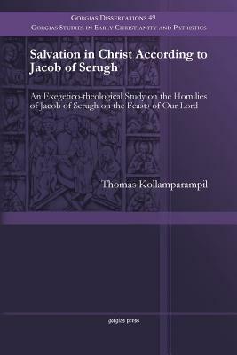 Salvation in Christ According to Jacob of Serugh: An Exegetico-Theological Study on the Homilies of Jacob of Serugh on the Feasts of Our Lord by Thomas Kollamparampil
