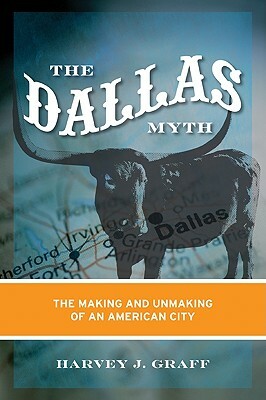 The Dallas Myth: The Making and Unmaking of an American City by Harvey J. Graff