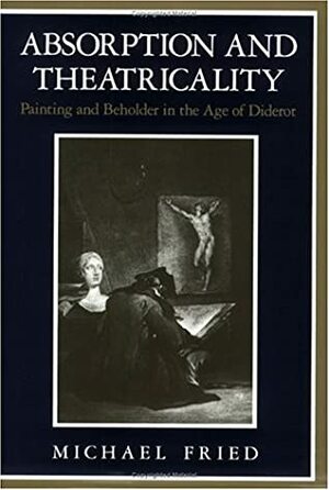 Absorption and Theatricality: Painting and Beholder in the Age of Diderot by Michael Fried