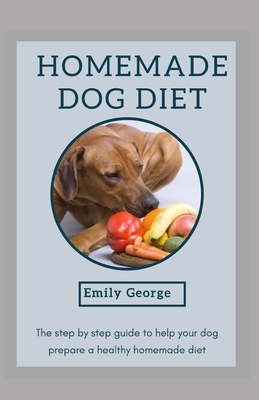 Homemade Dog Diet: The step by step guide to help your dog prepare a healthy homemade diet by Emily George