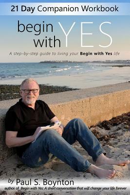 Begin With Yes - 21 Day Companion Workbook: A step-by-step guide to living your Begin With Yes life by Paul S. Boynton