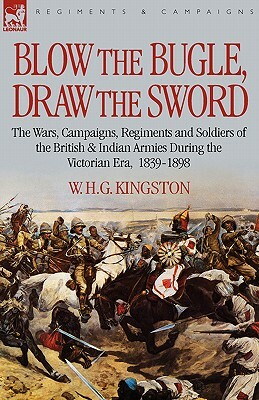 Blow the Bugle, Draw the Sword: The Wars, Campaigns, Regiments and Soldiers of the British & Indian Armies During the Victorian Era, 1839-1898 by W. H. G. Kingston, William H. G. Kingston