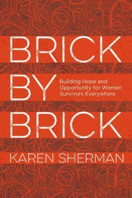 Brick by Brick: Building Hope and Opportunity for Women Survivors Everywhere by Karen Sherman