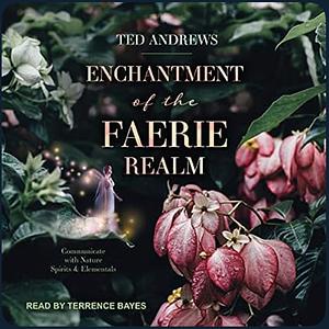 Enchantment of the Faerie Realm: Communicate with Nature Spirits & Elementals by Ted Andrews