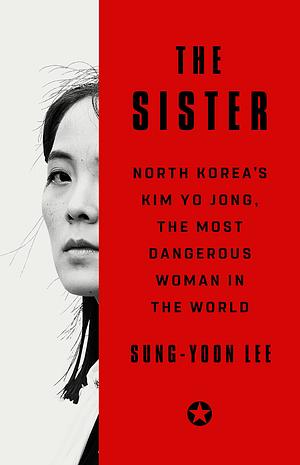 The Sister: North Korea's Kim Yo Jong, the Most Dangerous Woman in the World by Sung-Yoon Lee