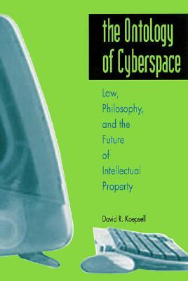 The Ontology of Cyberspace: Philosophy, Law, and the Future of Intellectual Property by David R. Koepsell