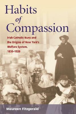Habits of Compassion: Irish Catholic Nuns and the Origins of New York's Welfare System, 1830-1920 by Maureen Fitzgerald
