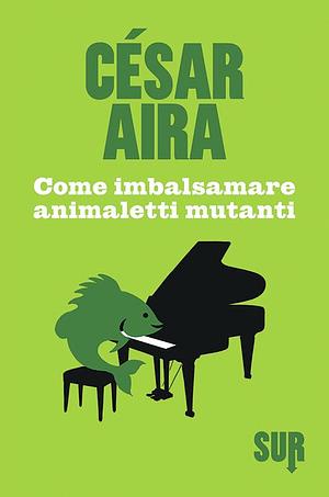 Come imbalsamare animaletti mutanti by César Aira