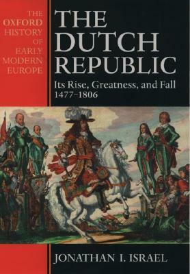 The Dutch Republic: Its Rise, Greatness, and Fall, 1477-1806 by Jonathan I. Israel