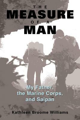 The Measure of a Man: My Father, the Marine Corps, and Saipan by Kathleen Broome Williams