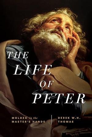 The Life of Peter: Molded in the Master's Hands by Derek W.H. Thomas, Derek W.H. Thomas