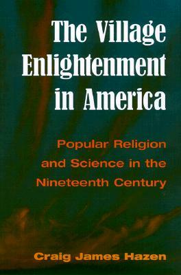 The Village Enlightenment in America: Popular Religion & Science in the 19th Century by Craig Hazen
