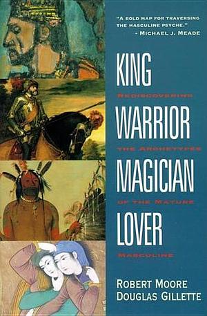 King, Warrior, Magician, Lover: Rediscovering Masculinity Through the Lens of Archetypal Psychology - A Journey into the Male Psyche and Its Four Essential Aspects by Douglas Gillette, Robert L. Moore, Robert L. Moore