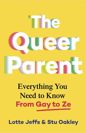 The Queer Parent: Everything You Need to Know From Gay to Ze by Stu Oakley, Lotte Jeffs