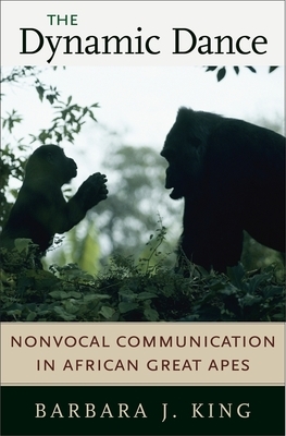 The Dynamic Dance: Nonvocal Communication in African Great Apes by Barbara J. King