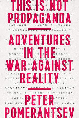 This Is Not Propaganda: Adventures in the War Against Reality by Peter Pomerantsev