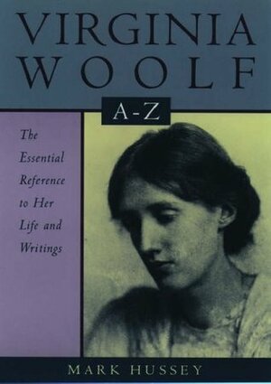 Virginia Woolf A to Z: A Comprehensive Reference for Students, Teachers, and Common Readers to Her Life, Work, and Critical Reception (Literary A to Z's) by Mark Hussey