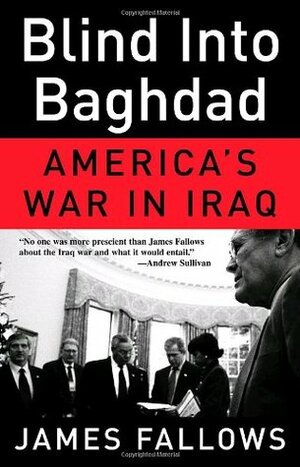 Blind Into Baghdad: America's War in Iraq by James M. Fallows