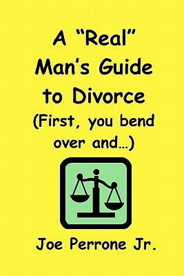 A "Real" Man's Guide To Divorce: ("First, You Bend Over And...") by Joe Perrone