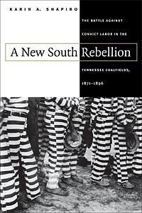 A New South Rebellion: The Battle Against Convict Labor in the Tennessee Coalfields, 1871-1896 by Karin A. Shapiro