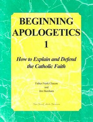 Beginning Apologetics 1: How to Explain and Defend the Catholic Faith by Jim Burnham, Frank Chacon