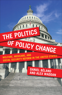 The Politics of Policy Change: Welfare, Medicare, and Social Security Reform in the United States by Daniel Béland, Alex Waddan