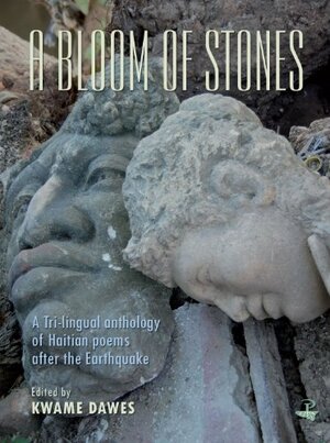 A Bloom of Stones: A Tri-lingual Anthology of Haitian Poems After the Earthquake by Kwame Dawes