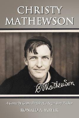 Christy Mathewson: A Game-By-Game Profile of a Legendary Pitcher by Ronald A. Mayer