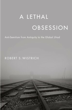 A Lethal Obsession: Anti-Semitism from Antiquity to the Global Jihad by Robert S. Wistrich