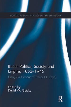 British Politics, Society and Empire, 1852-1945: Essays in Honour of Trevor O. Lloyd by David W. Gutzke