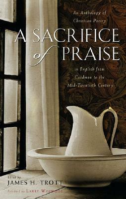 A Sacrifice of Praise: An Anthology of Christian Poetry in English from Caedmon to the Mid-Twentieth Century by Larry Woiwode, James H. Trott