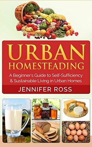 Homesteading: Urban Homesteading: A Beginner's Guide to Self Sufficiency and Sustainable Living in Urban Homes (Gardening for Beginners, Urban Gardening, Homesteading Ideas) by Jennifer Ross