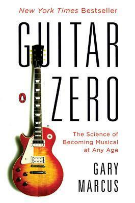 Guitar Zero: The Science of Becoming Musical at Any Age by Gary F. Marcus