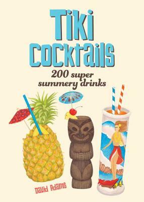 Tiki Cocktails: 200 Super Summery Drinks by Dave Adams