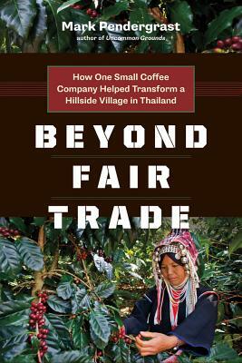 Beyond Fair Trade: How One Small Coffee Company Helped Transform a Hillside Village in Thailand by Mark Pendergrast