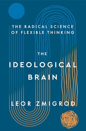 The Ideological Brain: The Radical Science of Flexible Thinking by Leor Zmigrod