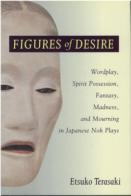 Figures of Desire, Volume 38: Wordplay, Spirit Possession, Fantasy, Madness, and Mourning in Japanese Noh Plays by Etsuko Terasaki