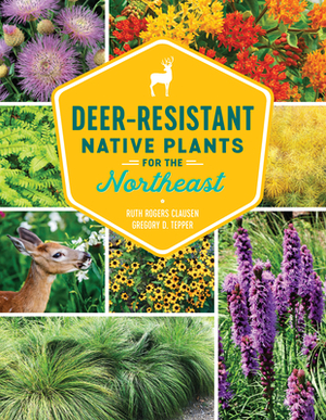 Deer-Resistant Native Plants for the Northeast by Ruth Rogers Clausen, Gregory D. Tepper