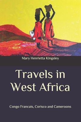 Travels in West Africa: Congo Francais, Corisco and Cameroons by Mary Henrietta Kingsley