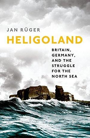 HELIGOLAND P: Britain, Germany, and the Struggle for the North Sea by Jan Rüger, Jan Rüger